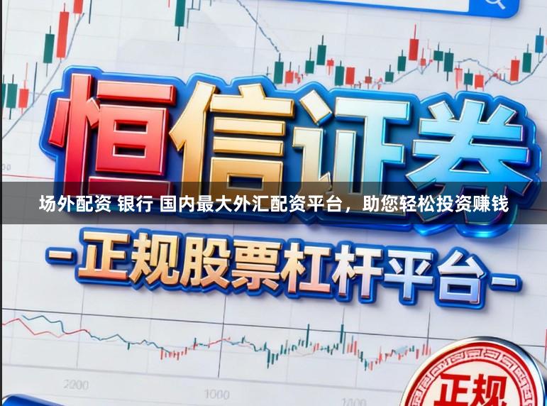 场外配资 银行 国内最大外汇配资平台，助您轻松投资赚钱