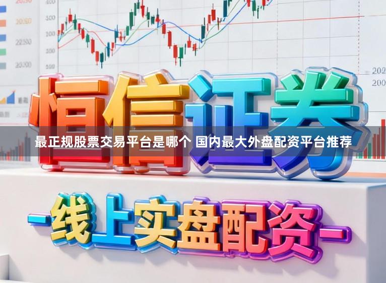 最正规股票交易平台是哪个 国内最大外盘配资平台推荐