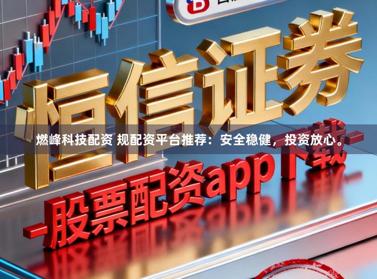 燃峰科技配资 规配资平台推荐：安全稳健，投资放心。