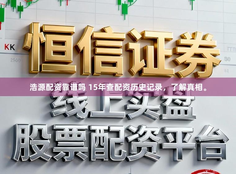 浩源配资靠谱吗 15年查配资历史记录，了解真相。