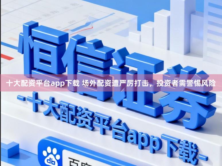 十大配资平台app下载 场外配资遭严厉打击，投资者需警惕风险