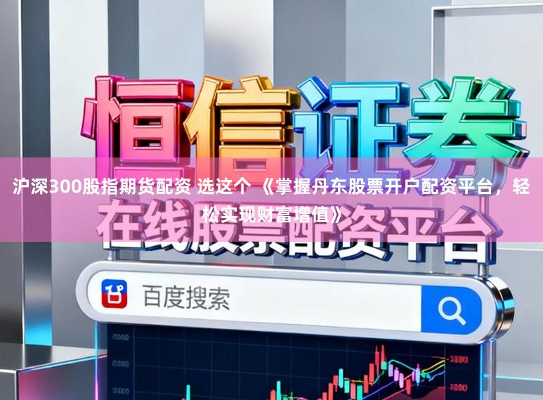 沪深300股指期货配资 选这个 《掌握丹东股票开户配资平台，轻松实现财富增值》