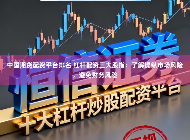 中国期货配资平台排名 杠杆配资三大股指：了解操纵市场风险，避免财务风险