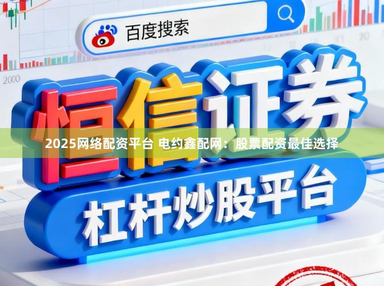 2025网络配资平台 电约鑫配网：股票配资最佳选择