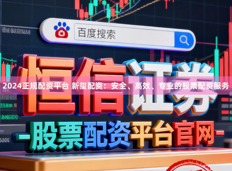 2024正规配资平台 新玺配资：安全、高效、专业的股票配资服务