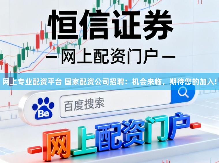 网上专业配资平台 国家配资公司招聘：机会来临，期待您的加入!
