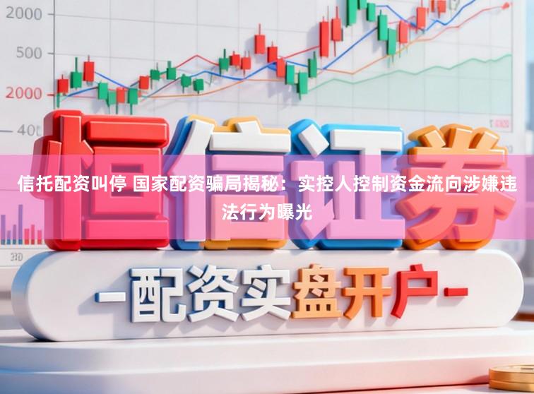 信托配资叫停 国家配资骗局揭秘：实控人控制资金流向涉嫌违法行为曝光