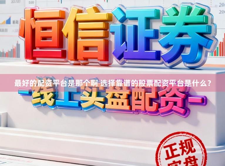最好的配资平台是那个啊 选择靠谱的股票配资平台是什么?