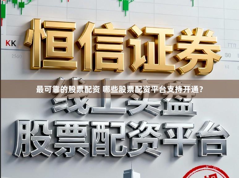 最可靠的股票配资 哪些股票配资平台支持开通？