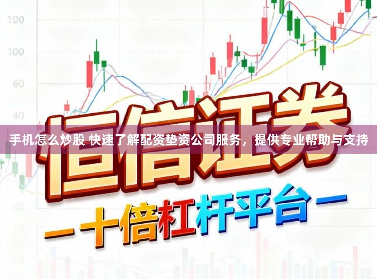 手机怎么炒股 快速了解配资垫资公司服务，提供专业帮助与支持