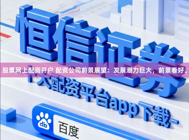 股票网上配资开户 配资公司前景展望：发展潜力巨大，前景看好。