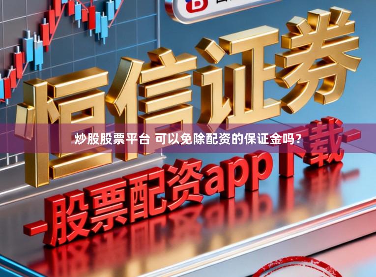 炒股股票平台 可以免除配资的保证金吗？