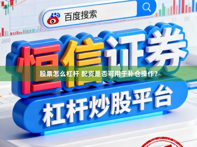 股票怎么杠杆 配资是否可用于补仓操作？