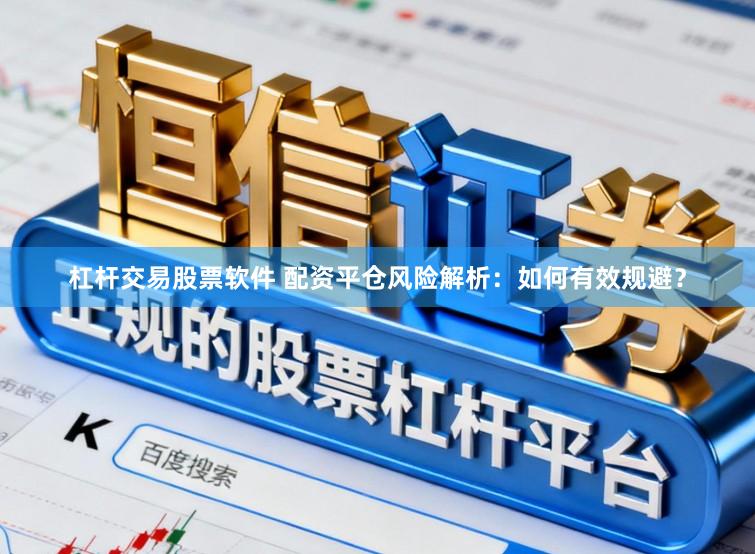 杠杆交易股票软件 配资平仓风险解析：如何有效规避？