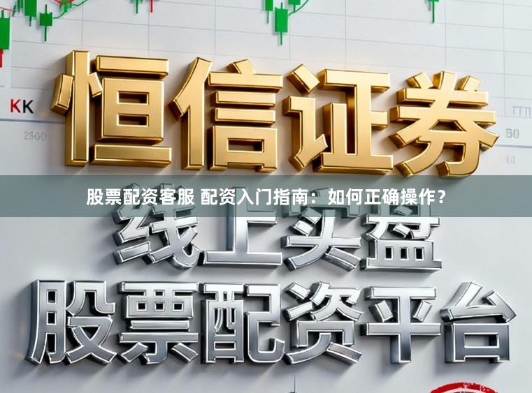 股票配资客服 配资入门指南：如何正确操作？