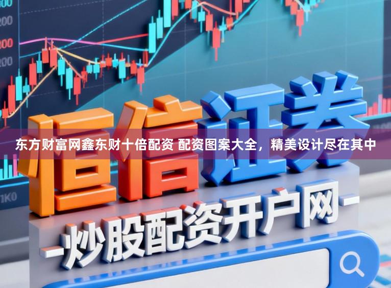 东方财富网鑫东财十倍配资 配资图案大全，精美设计尽在其中