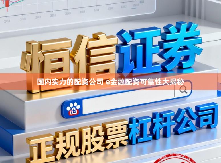 国内实力的配资公司 e金融配资可靠性大揭秘