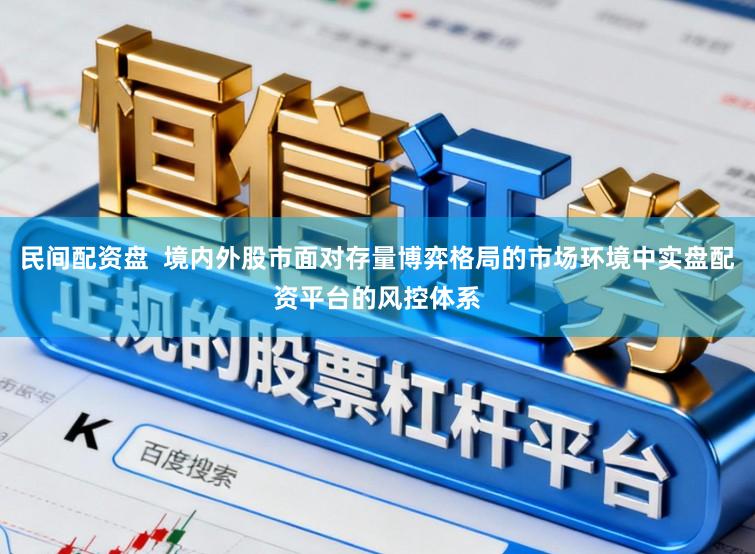 民间配资盘  境内外股市面对存量博弈格局的市场环境中实盘配资平台的风控体系