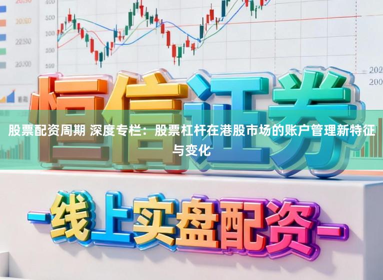 股票配资周期 深度专栏：股票杠杆在港股市场的账户管理新特征与变化