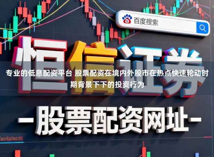 专业的低息配资平台 股票配资在境内外股市在热点快速轮动时期背景下下的投资行为