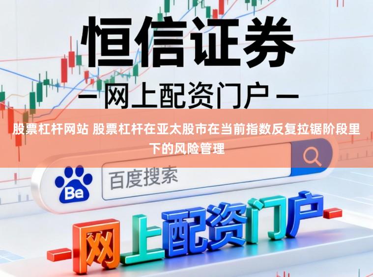股票杠杆网站 股票杠杆在亚太股市在当前指数反复拉锯阶段里下的风险管理