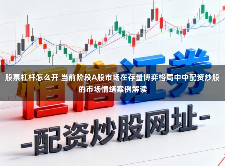 股票杠杆怎么开 当前阶段A股市场在存量博弈格局中中配资炒股的市场情绪案例解读