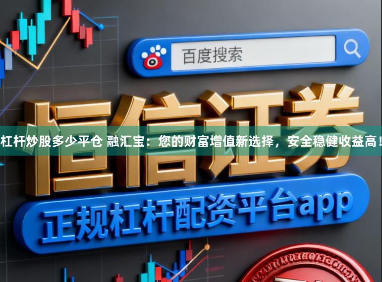 杠杆炒股多少平仓 融汇宝:您的财富增值新选择,安全稳健收益高!
