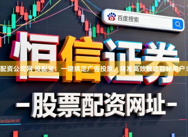 配资公司网 投配宝:一键搞定广告投放,精准高效触达目标用户!