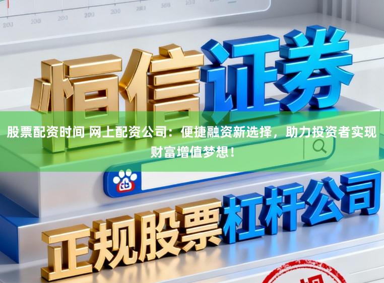 股票配资时间 网上配资公司：便捷融资新选择，助力投资者实现财富增值梦想！