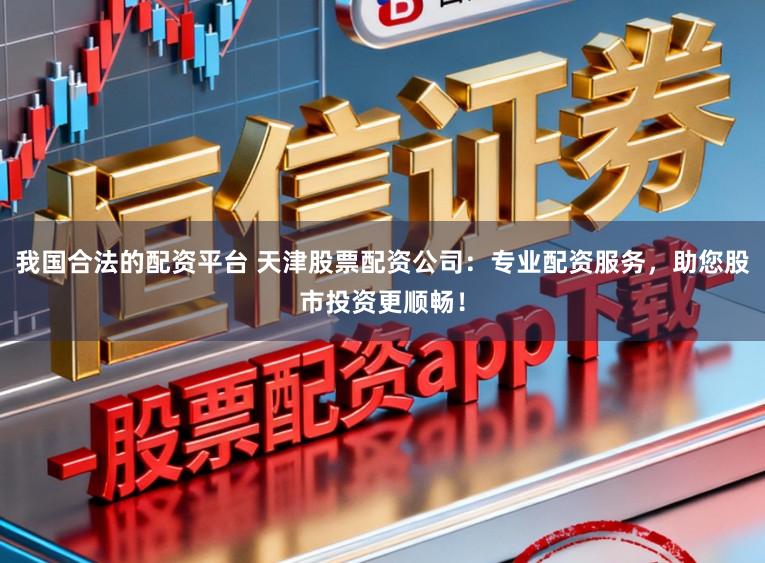 我国合法的配资平台 天津股票配资公司：专业配资服务，助您股市投资更顺畅！