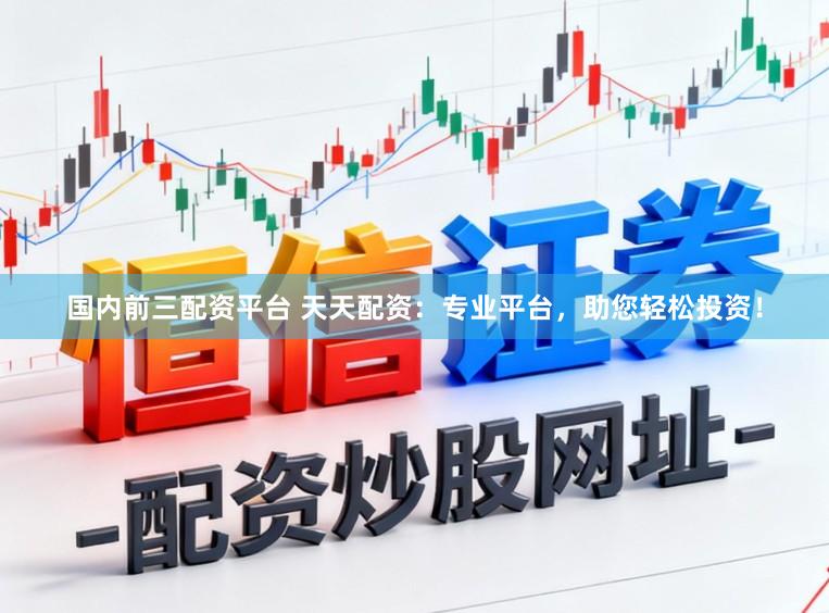 国内前三配资平台 天天配资：专业平台，助您轻松投资！