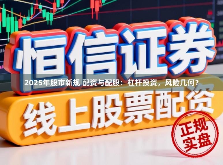 2025年股市新规 配资与配股：杠杆投资，风险几何？