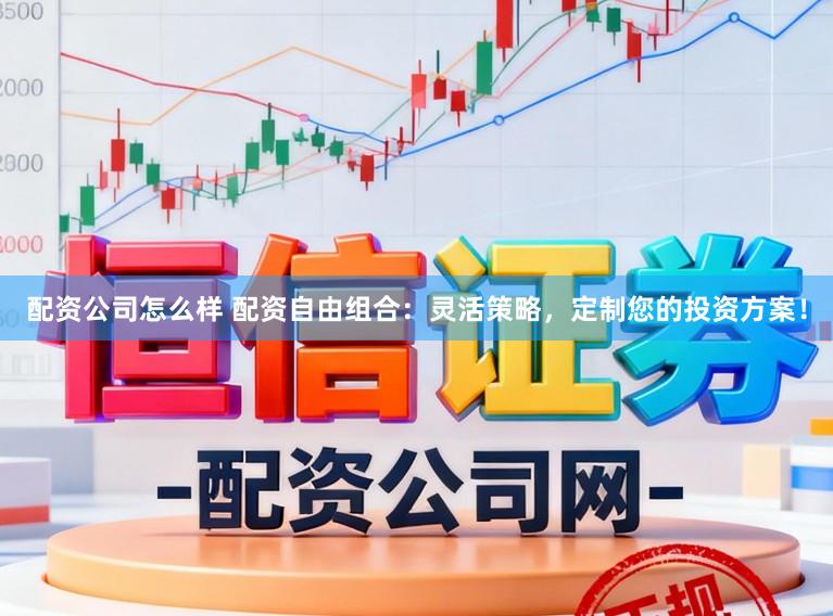 配资公司怎么样 配资自由组合：灵活策略，定制您的投资方案！