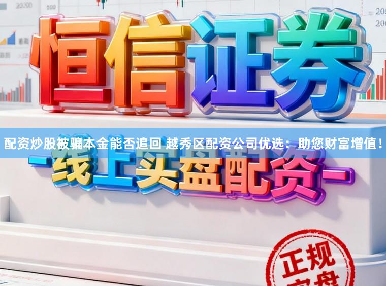 配资炒股被骗本金能否追回 越秀区配资公司优选：助您财富增值！